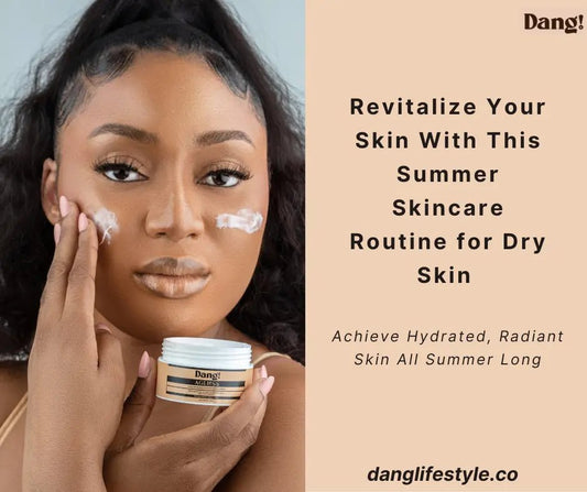 The Perfect Summer Skincare Routine for Dry Skin - Dang! Lifestyle Nigeria